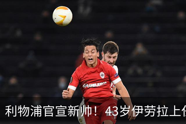 利物浦官宣新帅！43岁伊劳拉上任+签约2年，3大特质与克洛普神似