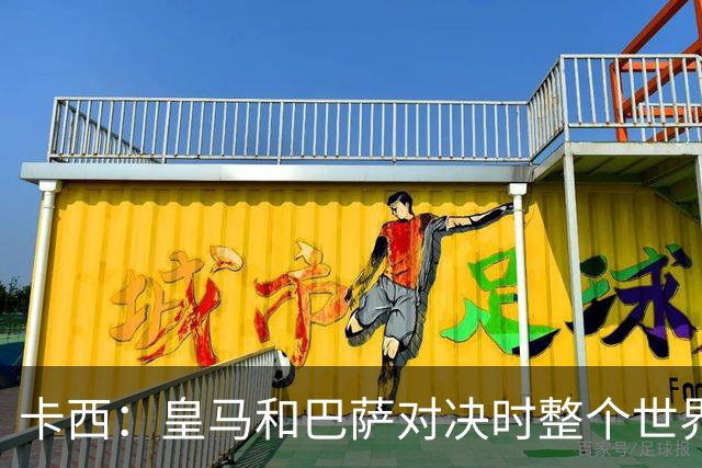 卡西：皇马和巴萨对决时整个世界仿佛都停了下来，越来越多人想看